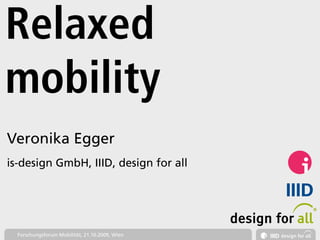 Relaxed
mobility
Veronika Egger
is-design GmbH, IIID, design for all




                                                International Institute for Information Design




  Forschungsforum Mobilität, 21.10.2009, Wien
 