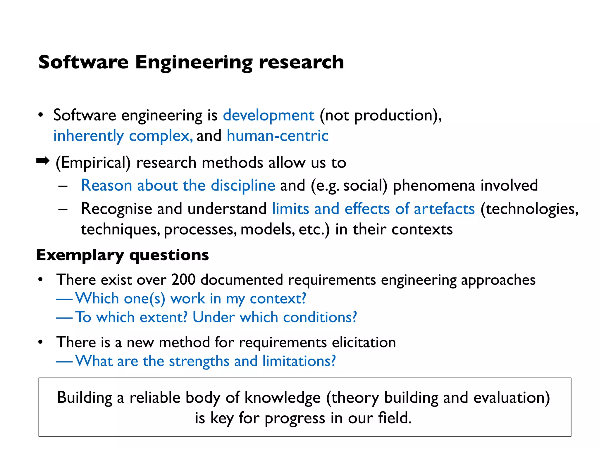 Current state of evidence in Software Engineering
• We still lack robust scientiﬁc theories (let alone holistic ones)
• Symptom: Many movements based on conventional wisdom, e.g.:
– #noestimates (look it up on Twitter ;-)
– goal-oriented requirements engineering (to be taken with a grain of salt)
➡Software engineering is, in fact, dominated by many “Leprechauns”
The current state of empirical evidence in Software engineering  
is still weak.
 