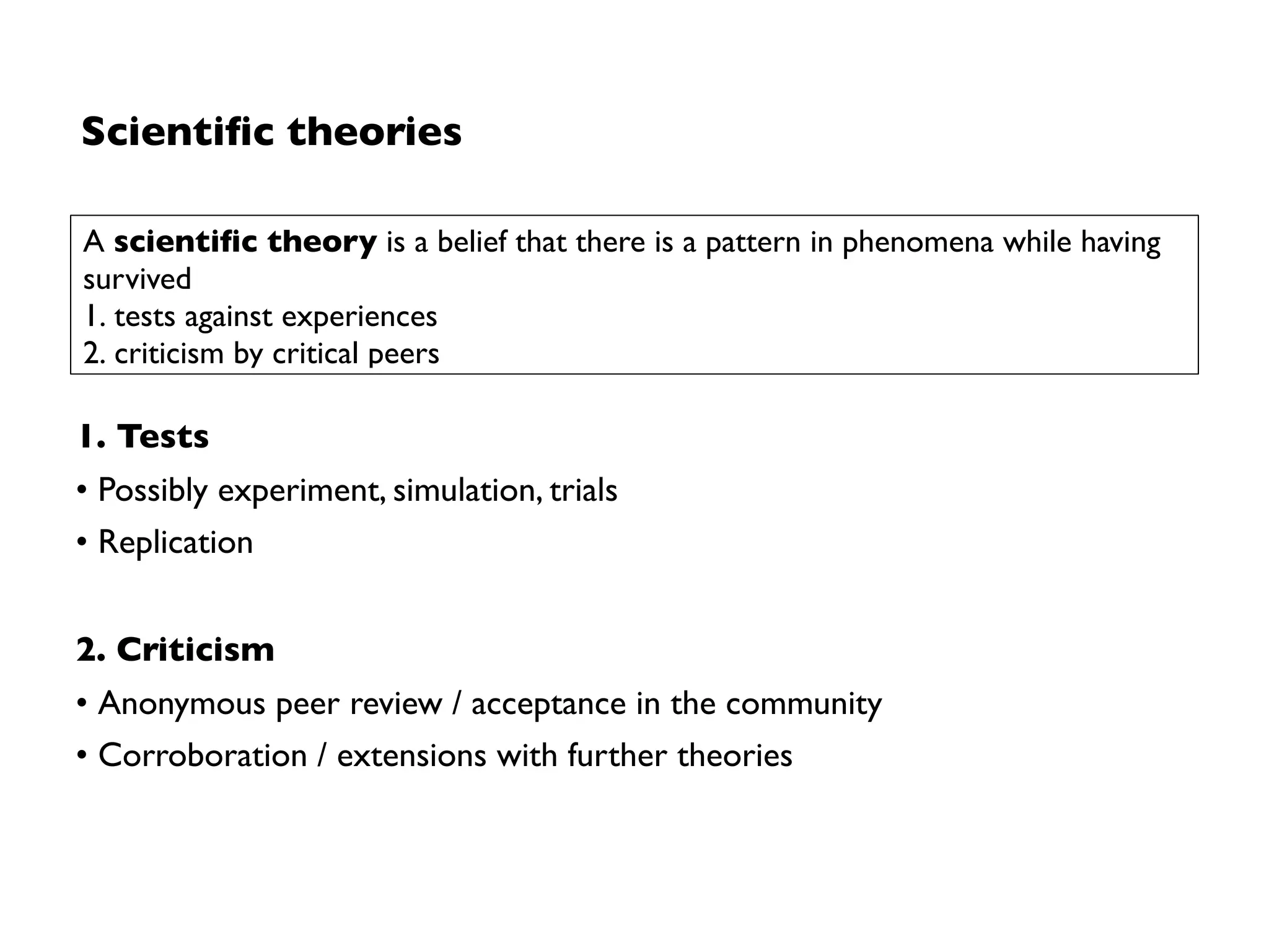 Scientiﬁc theories
1. Tests
• Possibly experiment, simulation, trials
• Replication
2. Criticism
• Anonymous peer review / acceptance in the community
• Corroboration / extensions with further theories
A scientiﬁc theory is a belief that there is a pattern in phenomena while having
survived
1. tests against experiences
2. criticism by critical peers
 