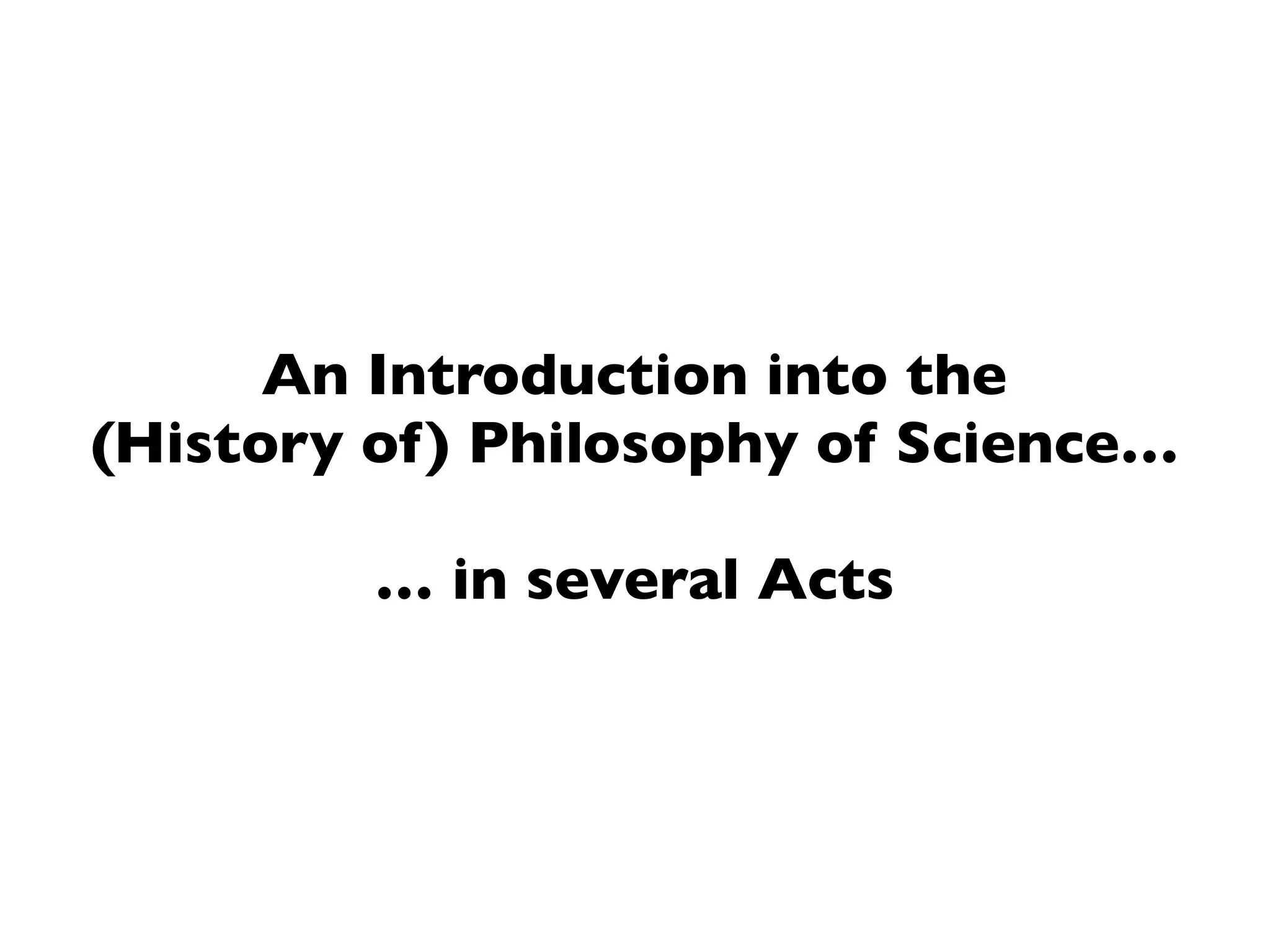 An Introduction into the
(History of) Philosophy of Science…
… in several Acts
 