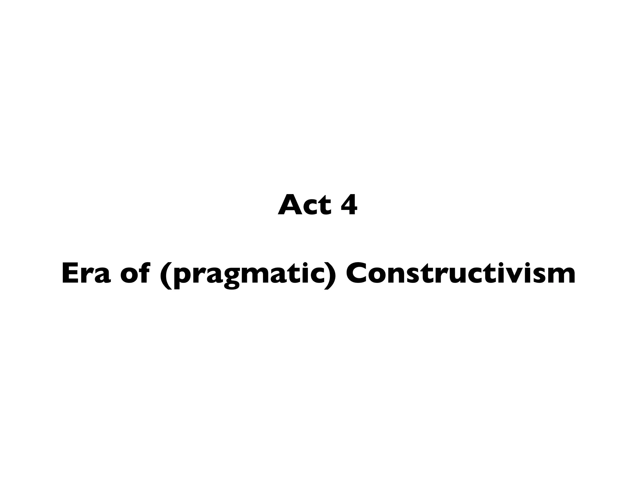 Pragmatism and Constructivism
Constructivism is the recognition that reality is a product of human intelligence
interacting with experience in the real world.
Pragmatism is the recognition that there are many different ways of interpreting
the world and undertaking research, that no single point of view can ever give the
entire picture.
As soon as you include human mental activity in the process of
knowing reality, you have accepted constructivism.
— Elkind, 2005
 