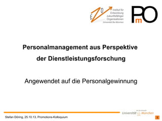 Personalmanagement aus Perspektive
der Dienstleistungsforschung
Angewendet auf die Personalgewinnung

Stefan Döring, 25.10.13, Promotions-Kolloquium

1

 