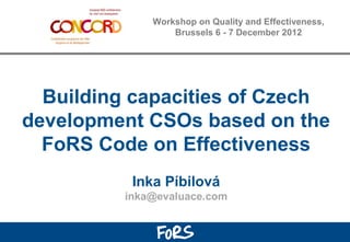 Workshop on Quality and Effectiveness,
                  Brussels 6 - 7 December 2012




  Building capacities of Czech
development CSOs based on the
  FoRS Code on Effectiveness
           Inka Píbilová
          inka@evaluace.com
 