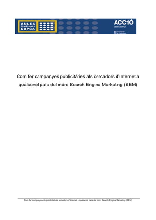 Com fer campanyes publicitàries als cercadors d’Internet a
qualsevol país del món: Search Engine Marketing (SEM)




   Com fer campanyes de publicitat als cercadors d’Internet a qualsevol país del món: Search Engine Marketing (SEM)
 