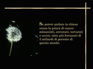 Se potete andare in chiesa
senza la paura di essere
minacciati, arrestati, torturati
o uccisi, siete più fortunati di
3 miliardi di persone di
questo mondo.
 