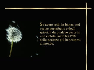 Se avete soldi in banca, nel
vostro portafoglio e degli
spiccioli da qualche parte in
una ciotola, siete fra l'8%
delle persone più benestanti
al mondo.
 