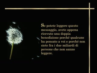 Se potete leggere questo
messaggio, avete appena
ricevuto una doppia
benedizione perché qualcuno
ha pensato a voi e perché non
siete fra i due miliardi di
persone che non sanno
leggere.
 