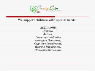 We support children with special needs…

              ADD/ADHD,
                Dyslexia,
                 Autism,
           Learning Disabilities
          Asperger’s Syndrome,
          Cognitive Impairment,
          Hearing Impairment,
          Developmental Delays
 