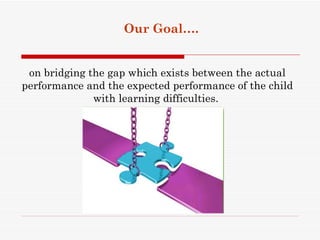 Our Goal….


 on bridging the gap which exists between the actual
performance and the expected performance of the child
              with learning difficulties.
 