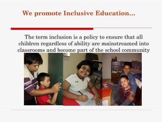 We promote Inclusive Education…


   The term inclusion is a policy to ensure that all
children regardless of ability are mainstreamed into
classrooms and become part of the school community
 
