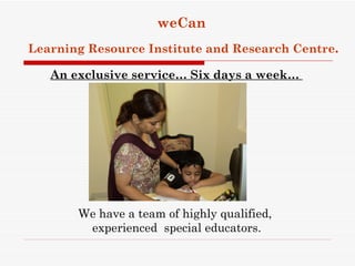 weCan
Learning Resource Institute and Research Centre.

   An exclusive service… Six days a week…




       We have a team of highly qualified,
        experienced special educators.
 