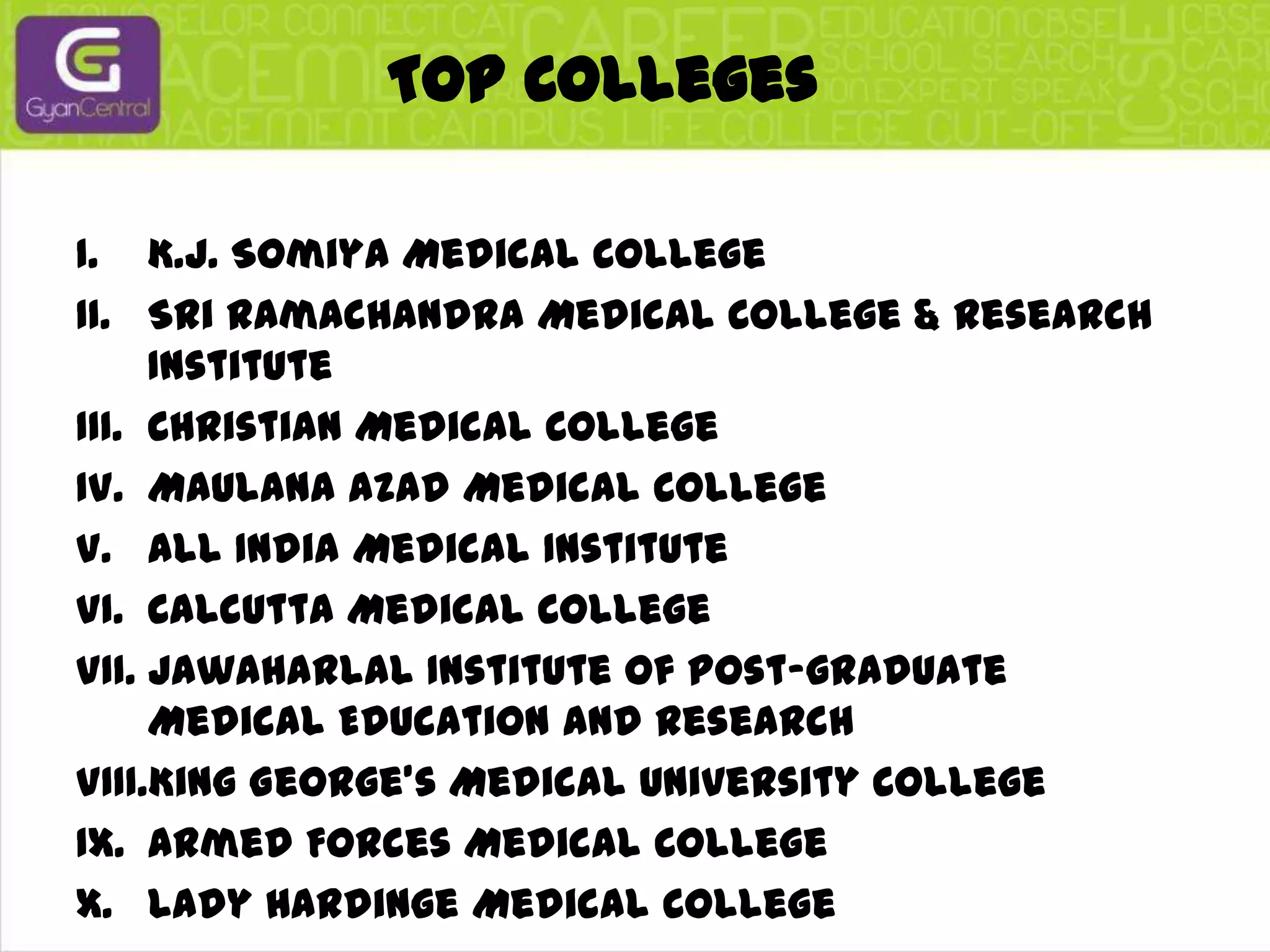 Top CollegesK.J. Somiya Medical CollegeSri Ramachandra Medical College & Research InstituteChristian Medical CollegeMaulana Azad Medical CollegeAll India Medical InstituteCalcutta Medical CollegeJawaharlal Institute of Post-graduate Medical Education and ResearchKing George's Medical University CollegeArmed Forces Medical CollegeLady Hardinge Medical College