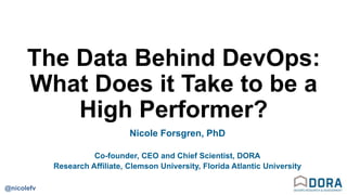 @nicolefv
The Data Behind DevOps:
What Does it Take to be a
High Performer?
Nicole Forsgren, PhD
Co-founder, CEO and Chief Scientist, DORA
Research Affiliate, Clemson University, Florida Atlantic University
 