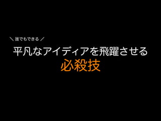 ＼ 誰でもできる ／

平凡なアイディアを飛躍させる

必殺技

 
