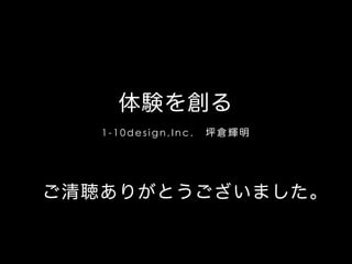 体験を創る
1-10design,Inc. 坪倉輝明

ご清聴ありがとうございました。

 