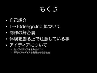 もくじ
• 
• 
• 
• 
• 

自己紹介
1→10design,Inc.について
制作の舞台裏
体験を創る上で注意している事
アイディアについて
–  良いアイディアを生み出すコツ
–  平凡なアイディアを飛躍させる必殺技

 