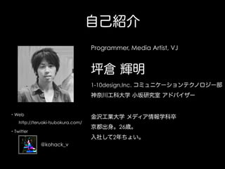 自己紹介
Programmer, Media Artist, VJ

坪倉 輝明
1-10design,Inc. コミュニケーションテクノロジー部
神奈川工科大学 小坂研究室 アドバイザー

・Web

金沢工業大学 メディア情報学科卒

  ...
