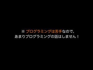 ※ プログラミングは苦手なので、
あまりプログラミングの話はしません！

 