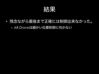 結果
•  残念ながら最後まで正確には制御出来なかった。
–  AR.Droneは細かい位置制御に向かない

 