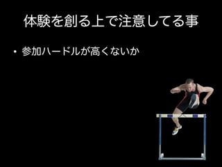 体験を創る上で注意してる事
•  参加ハードルが高くないか

 