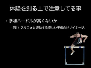 体験を創る上で注意してる事
•  参加ハードルが高くないか
–  例1）スマフォと連動する楽しい子供向けサイネージ。

 