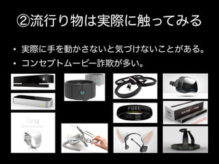 ②流行り物は実際に触ってみる
•  実際に手を動かさないと気づけないことがある。
•  コンセプトムービー詐欺が多い。

 