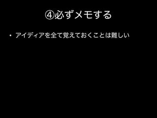 ④必ずメモする
•  アイディアを全て覚えておくことは難しい

 