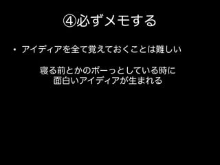 ④必ずメモする
•  アイディアを全て覚えておくことは難しい
寝る前とかのボーっとしている時に
面白いアイディアが生まれる

 