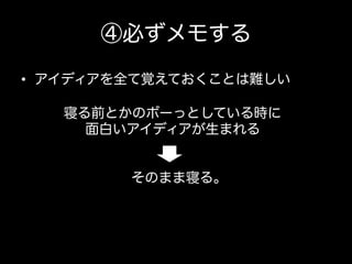 ④必ずメモする
•  アイディアを全て覚えておくことは難しい
寝る前とかのボーっとしている時に
面白いアイディアが生まれる

そのまま寝る。

 
