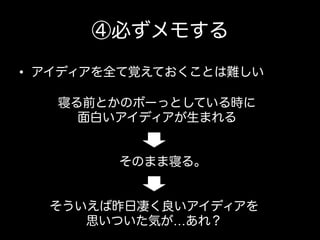 ④必ずメモする
•  アイディアを全て覚えておくことは難しい
寝る前とかのボーっとしている時に
面白いアイディアが生まれる

そのまま寝る。

そういえば昨日凄く良いアイディアを
思いついた気が…あれ？

 