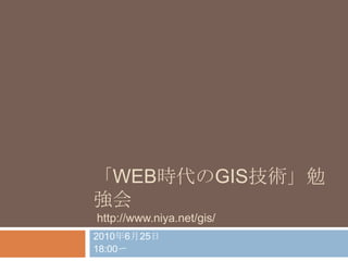 「Web時代のGIS技術」勉強会 2010年6月25日 18:00〜 http://www.niya.net/gis/ 