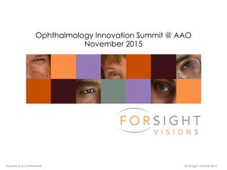 Proprietary & Confidential © ForSight VISION5 2015
Ophthalmology Innovation Summit @ AAO
November 2015
 