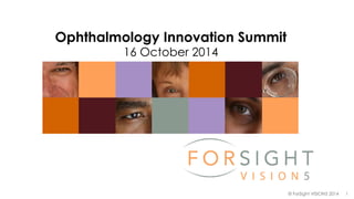 © ForSight VISION5 2014 1
Ophthalmology Innovation Summit
16 October 2014
 
