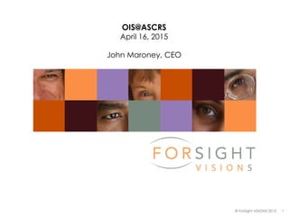 © ForSight VISION5 2015 1
OIS@ASCRS
April 16, 2015
John Maroney, CEO
 