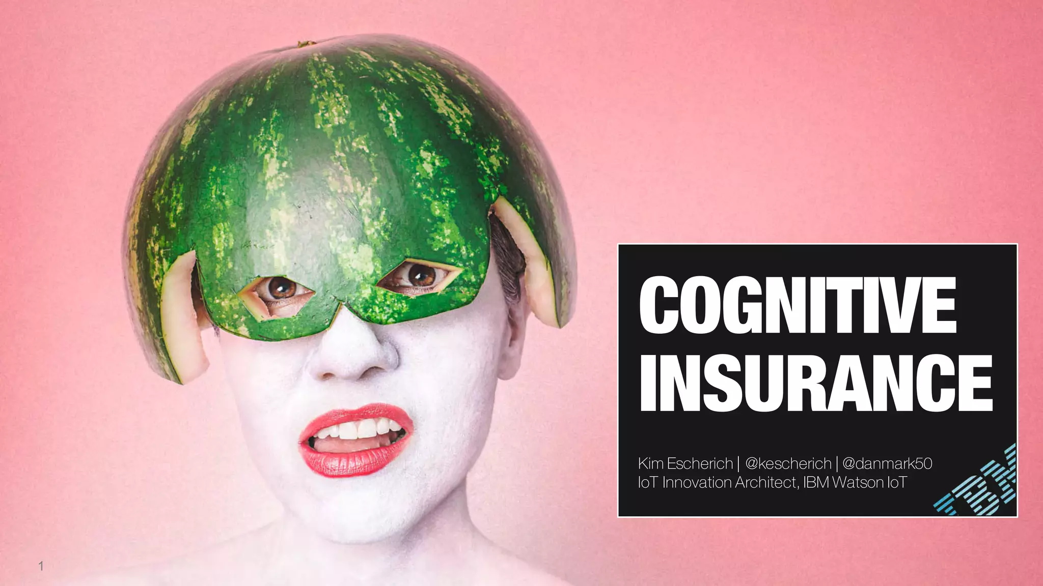 1
COGNITIVE
INSURANCE
Kim Escherich | @kescherich | @danmark50
IoT Innovation Architect, IBM Watson IoT
 