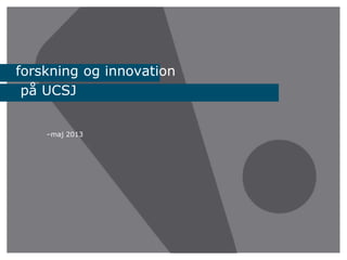 –maj 2013
forskning og innovation
på UCSJ
 