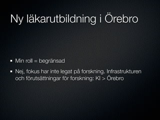 Ny läkarutbildning i Örebro


 Min roll = begränsad
 Nej, fokus har inte legat på forskning. Infrastrukturen
 och förutsättningar för forskning: KI > Örebro
 
