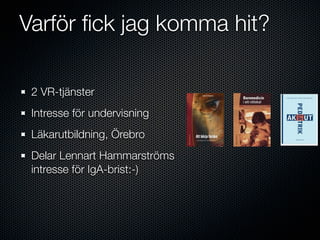 Varför ﬁck jag komma hit?

 2 VR-tjänster
 Intresse för undervisning
 Läkarutbildning, Örebro
 Delar Lennart Hammarströms
 intresse för IgA-brist:-)
 
