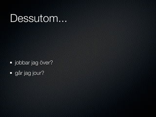 Dessutom...


jobbar jag över?
går jag jour?
 