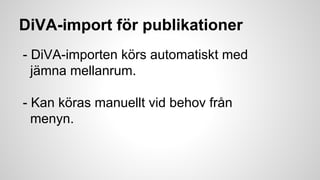 DiVA-import för publikationer
- DiVA-importen körs automatiskt med
jämna mellanrum.
- Kan köras manuellt vid behov från
menyn.

 