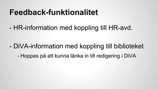 Feedback-funktionalitet
- HR-information med koppling till HR-avd.
- DiVA-information med koppling till biblioteket
- Hoppas på att kunna länka in till redigering i DiVA

 