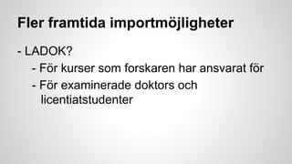 Fler framtida importmöjligheter
- LADOK?
- För kurser som forskaren har ansvarat för
- För examinerade doktors och
licentiatstudenter

 