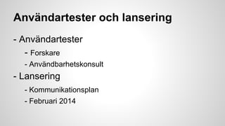 Användartester och lansering
- Användartester
- Forskare
- Användbarhetskonsult

- Lansering
- Kommunikationsplan
- Februari 2014

 