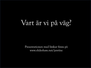 Vart är vi på väg?
Presentationen med länkar finns på
www.slideshare.net/janriise
 