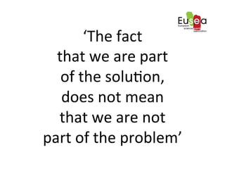 ‘The	
 fact	
 	
 
that	
 we	
 are	
 part	
 	
 
of	
 the	
 solu9on,	
 	
 
does	
 not	
 mean	
 	
 
that	
 we	
 are	
 not	
 	
 
part	
 of	
 the	
 problem’	
 
 