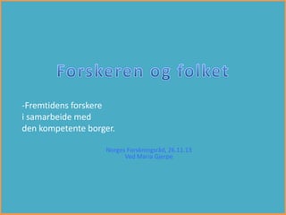 -Fremtidens forskere
i samarbeide med
den kompetente borger.
Norges Forskningsråd, 26.11.13
Ved Maria Gjerpe

 