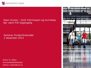 Open Access – fordi informasjon og kunnskap 
bør være fritt tilgjengelig 
Seminar Forskerforbundet 
2 desember 2014 
Arthur N. Olsen 
Universitetsbibliotekar 
arthur.n.olsen@uia.no 
 