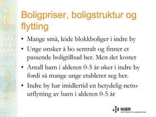 Boligpriser, boligstruktur og
flytting
• Mange små, leide blokkboliger i indre by
• Unge ønsker å bo sentralt og finner et
passende boligtilbud her. Men det koster
• Antall barn i alderen 0-5 år øker i indre by
fordi så mange unge etablerer seg her.
• Indre by har imidlertid en betydelig netto
utflytting av barn i alderen 0-5 år

 