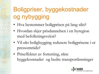 Boligpriser, byggekostnader
og nybygging
• Hva bestemmer boligprisen på lang sikt?
• Hvordan skjer prisdannelsen i en byregion
med befolkningsvekst?
• Vil økt boligbygging redusere boligprisene i et
pressområde?
• Priseffekter av fortetting, økte
byggekostnader og bedre transportløsninger

 