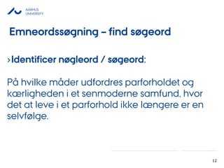 AARHUS
UNIVERSITY
12
›Identificer nøgleord / øǰ:
På hvilke måder udfordres parforholdet og
kærligheden i et senmoderne samfund, hvor
det at leve i et parforhold ikke længere er en
selvfølge.
Emneordssøgning – find øǰ
 